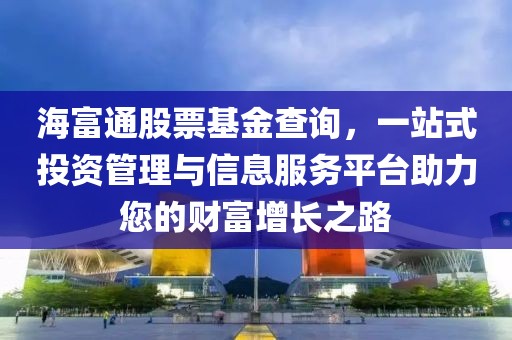 海富通股票基金查詢，一站式投資管理與信息服務(wù)平臺助力您的財(cái)富增長之路