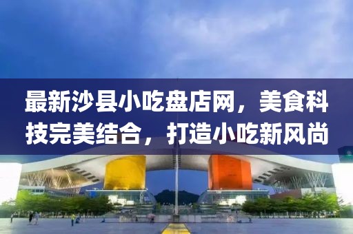 最新沙縣小吃盤店網(wǎng)，美食科技完美結(jié)合，打造小吃新風(fēng)尚