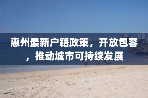 惠州最新戶(hù)籍政策，開(kāi)放包容，推動(dòng)城市可持續(xù)發(fā)展