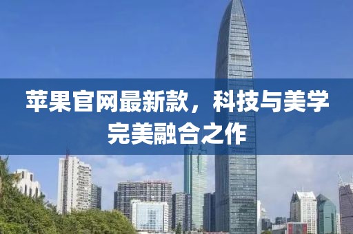 蘋果官網(wǎng)最新款，科技與美學(xué)完美融合之作