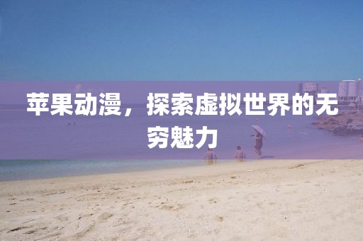 蘋果動漫，探索虛擬世界的無窮魅力