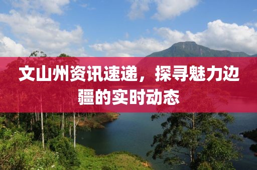 文山州資訊速遞，探尋魅力邊疆的實(shí)時(shí)動(dòng)態(tài)