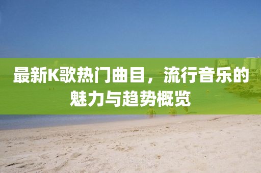 最新K歌熱門曲目，流行音樂的魅力與趨勢概覽