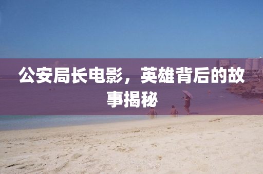 公安局長(zhǎng)電影，英雄背后的故事揭秘