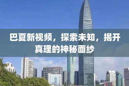 巴夏新視頻，探索未知，揭開真理的神秘面紗