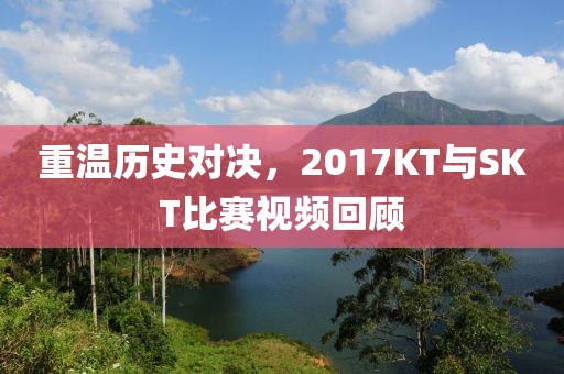 重溫歷史對決，2017KT與SKT比賽視頻回顧
