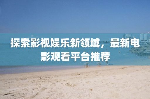 探索影視娛樂新領(lǐng)域，最新電影觀看平臺推薦