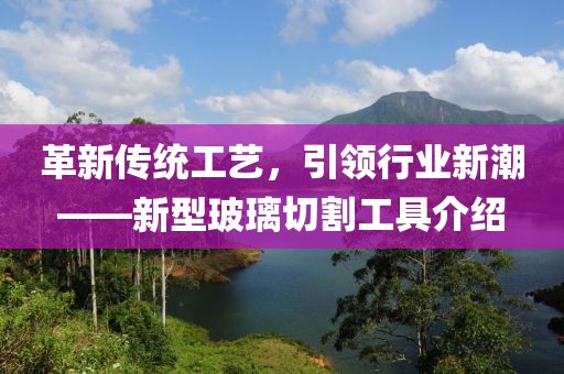 革新傳統(tǒng)工藝，引領(lǐng)行業(yè)新潮——新型玻璃切割工具介紹
