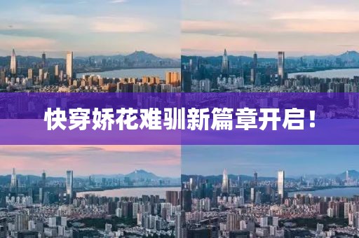 快穿嬌花難馴新篇章開啟！