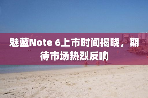 魅藍(lán)Note 6上市時(shí)間揭曉，期待市場熱烈反響