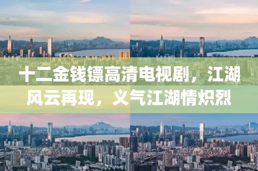 十二金錢鏢高清電視劇，江湖風(fēng)云再現(xiàn)，義氣江湖情熾烈