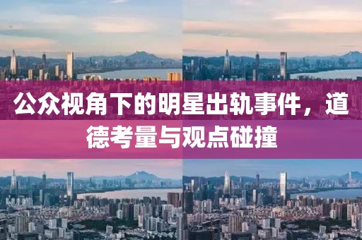 公眾視角下的明星出軌事件，道德考量與觀點碰撞