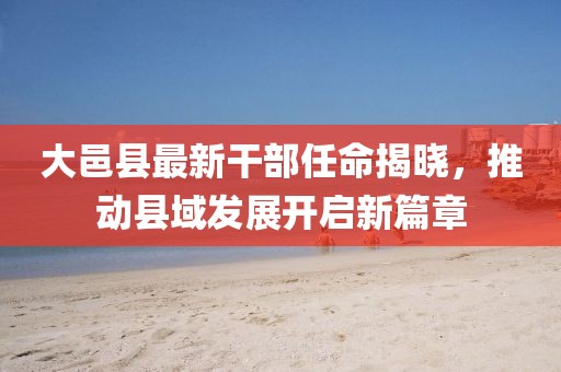 大邑縣最新干部任命揭曉，推動縣域發(fā)展開啟新篇章