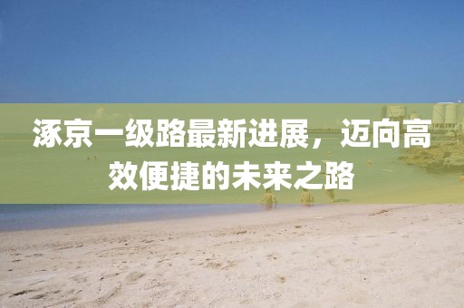 涿京一級(jí)路最新進(jìn)展，邁向高效便捷的未來之路