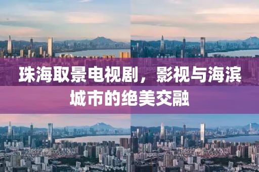 珠海取景電視劇，影視與海濱城市的絕美交融