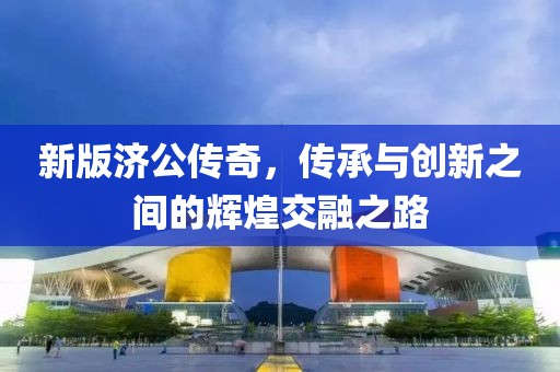 新版濟公傳奇，傳承與創(chuàng)新之間的輝煌交融之路