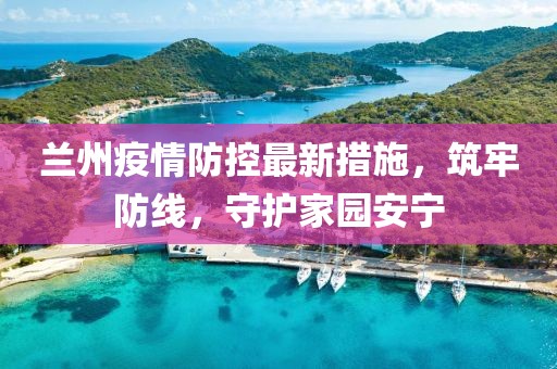 蘭州疫情防控最新措施，筑牢防線，守護家園安寧