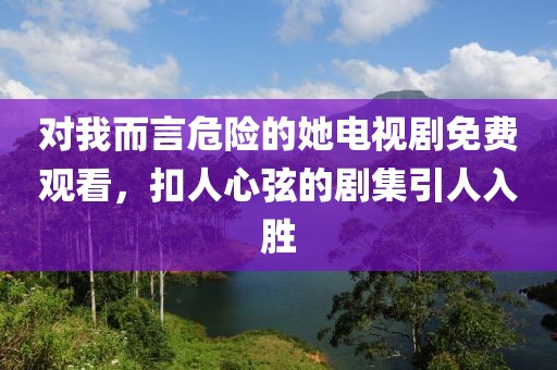 對我而言危險(xiǎn)的她電視劇免費(fèi)觀看，扣人心弦的劇集引人入勝