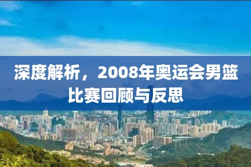 深度解析，2008年奧運(yùn)會(huì)男籃比賽回顧與反思