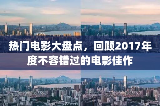 熱門電影大盤點，回顧2017年度不容錯過的電影佳作