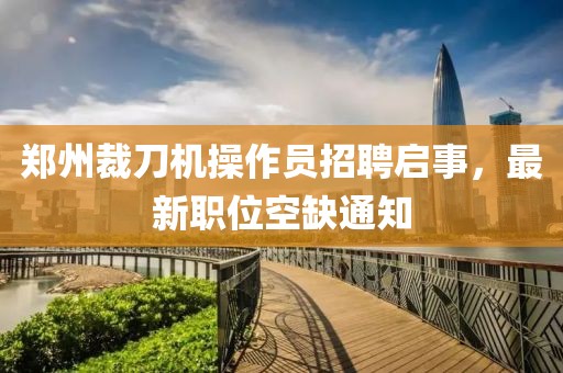 鄭州裁刀機(jī)操作員招聘啟事，最新職位空缺通知