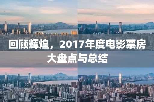 回顧輝煌，2017年度電影票房大盤點與總結(jié)