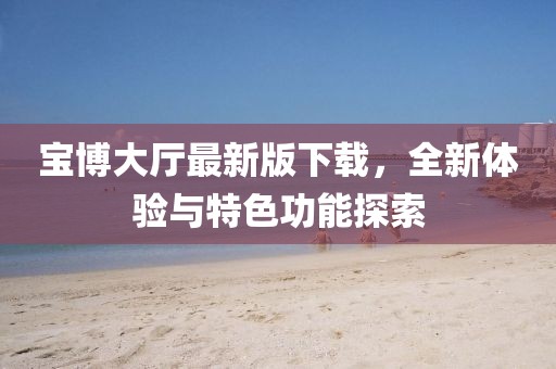 寶博大廳最新版下載，全新體驗與特色功能探索