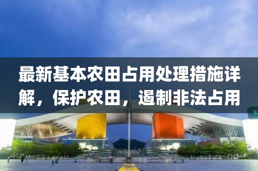 最新基本農(nóng)田占用處理措施詳解，保護(hù)農(nóng)田，遏制非法占用