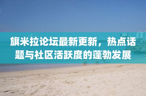 旗米拉論壇最新更新，熱點(diǎn)話題與社區(qū)活躍度的蓬勃發(fā)展