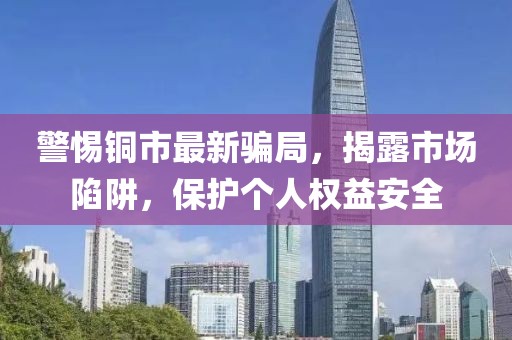 警惕銅市最新騙局，揭露市場陷阱，保護個人權(quán)益安全