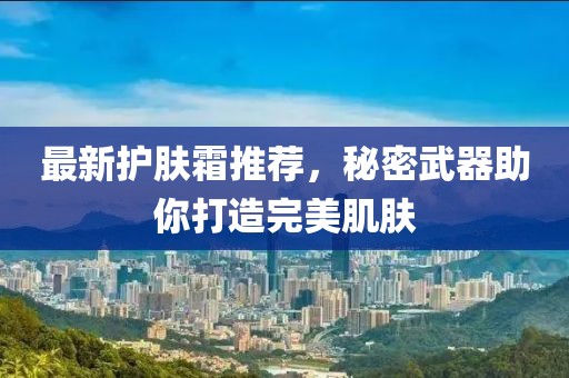 最新護膚霜推薦，秘密武器助你打造完美肌膚