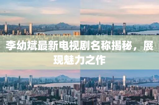 李幼斌最新電視劇名稱揭秘，展現魅力之作