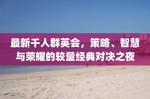最新千人群英會，策略、智慧與榮耀的較量經典對決之夜