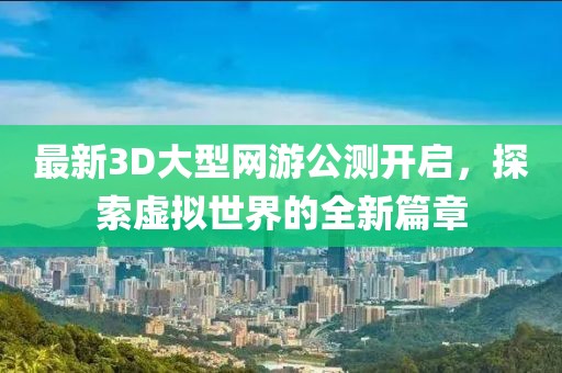 最新3D大型網(wǎng)游公測(cè)開啟，探索虛擬世界的全新篇章