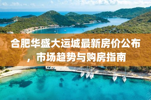 合肥華盛大運城最新房價公布，市場趨勢與購房指南