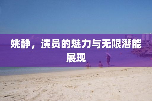 姚靜，演員的魅力與無限潛能展現(xiàn)