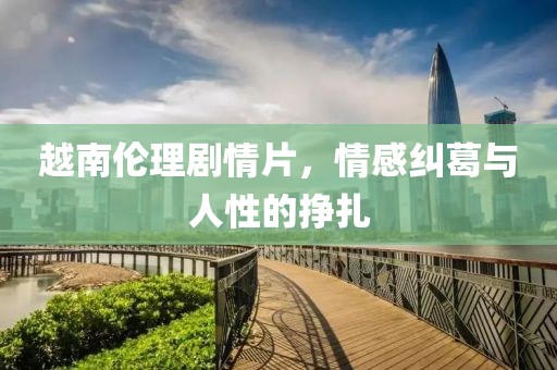 越南倫理劇情片，情感糾葛與人性的掙扎