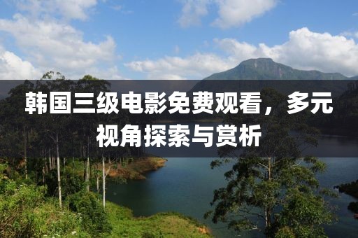 韓國三級電影免費(fèi)觀看，多元視角探索與賞析