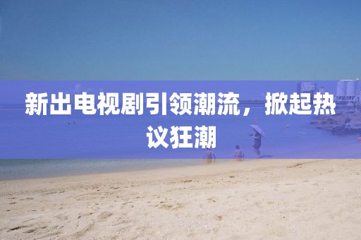 新出電視劇引領(lǐng)潮流，掀起熱議狂潮