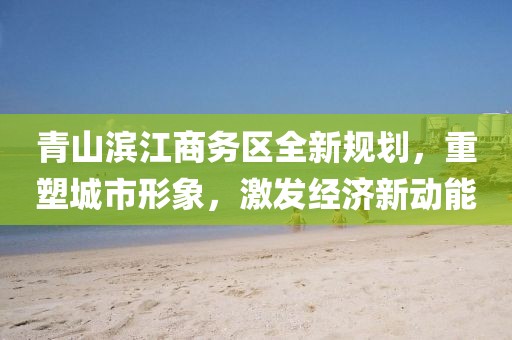 青山濱江商務(wù)區(qū)全新規(guī)劃，重塑城市形象，激發(fā)經(jīng)濟(jì)新動能