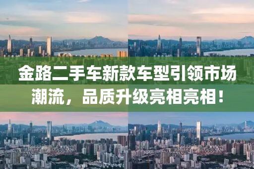 金路二手車(chē)新款車(chē)型引領(lǐng)市場(chǎng)潮流，品質(zhì)升級(jí)亮相亮相！