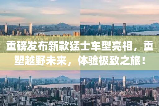 重磅發(fā)布新款猛士車型亮相，重塑越野未來，體驗(yàn)極致之旅！