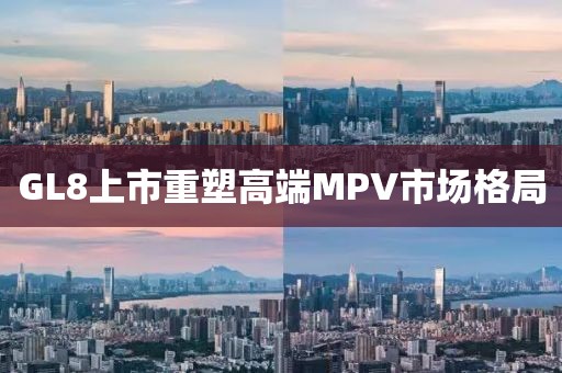 GL8上市重塑高端MPV市場(chǎng)格局