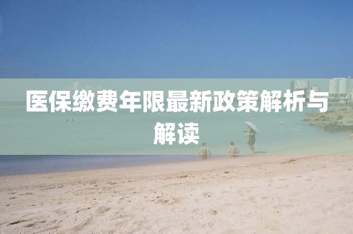 醫(yī)保繳費年限最新政策解析與解讀