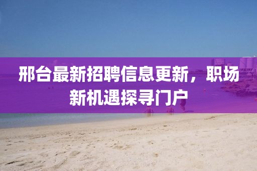 邢臺最新招聘信息更新，職場新機遇探尋門戶
