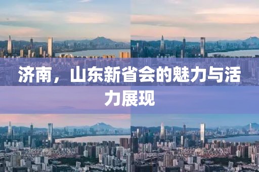 濟(jì)南，山東新省會(huì)的魅力與活力展現(xiàn)
