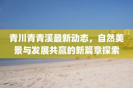 青川青青溪最新動(dòng)態(tài)，自然美景與發(fā)展共贏的新篇章探索