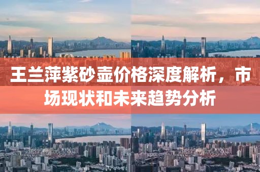 王蘭萍紫砂壺價格深度解析，市場現(xiàn)狀和未來趨勢分析