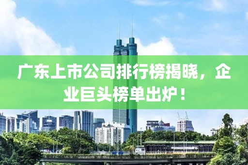 廣東上市公司排行榜揭曉，企業(yè)巨頭榜單出爐！
