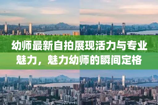 幼師最新自拍展現(xiàn)活力與專業(yè)魅力，魅力幼師的瞬間定格